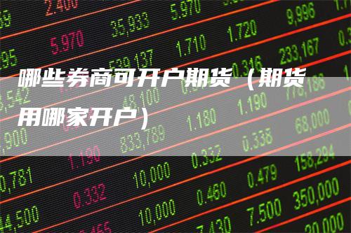 哪些券商可开户期货（期货用哪家开户）