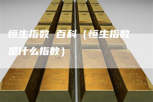 恒生指数 百科(恒生指数是什么指数)