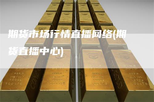 期货市场行情直播网络(期货直播中心)