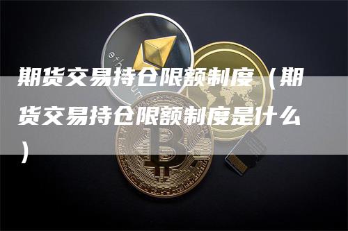 期货交易持仓限额制度（期货交易持仓限额制度是什么）
