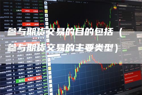 参与期货交易的目的包括(参与期货交易的主要类型)