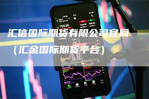 汇信国际期货有限公司官网（汇金国际期货平台）