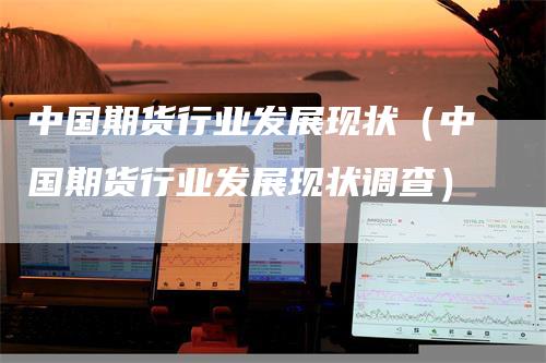 中国期货行业发展现状（中国期货行业发展现状调查）