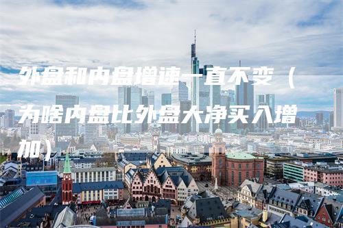 外盘和内盘增速一直不变（为啥内盘比外盘大净买入增加）