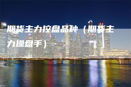 期货主力控盘品种(期货主力操盘手)