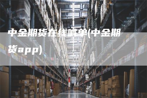 中金期货在线喊单(中金期货app)