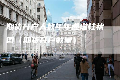 期货开户人数年年递增柱状图(期货开户数量)