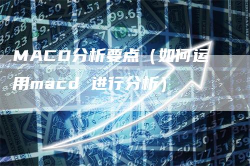 MACD分析要点（如何运用macd 进行分析）