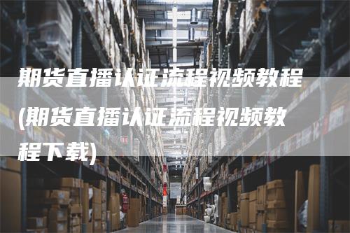 期货直播认证流程视频教程(期货直播认证流程视频教程下载)