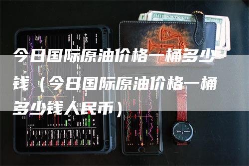 今日国际原油价格一桶多少钱（今日国际原油价格一桶多少钱人民币）