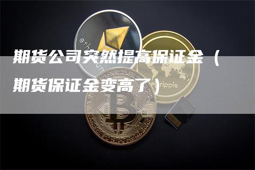 期货公司突然提高保证金（期货保证金变高了）