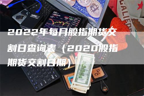 2022年每月股指期货交割日查询表(2020股指期货交割日期)