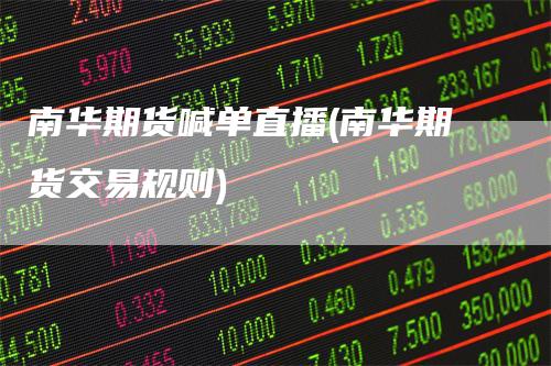 南华期货喊单直播(南华期货交易规则)