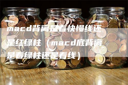 macd背离是看快慢线还是红绿柱(macd底背离是看绿柱还是看线)