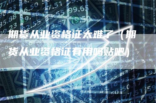 期货从业资格证太难了（期货从业资格证有用吗贴吧）