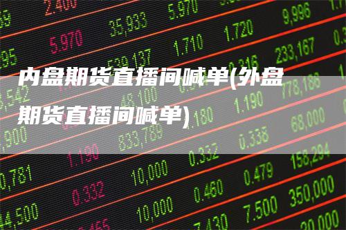 内盘期货直播间喊单(外盘期货直播间喊单)