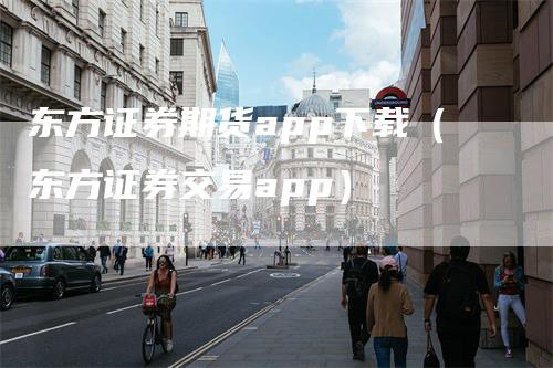 东方证券期货app下载（东方证券交易app）