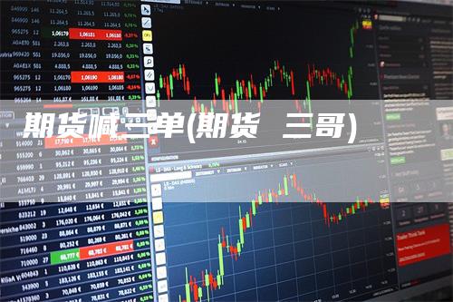 期货喊三单(期货 三哥)