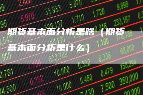期货基本面分析是啥(期货基本面分析是什么)