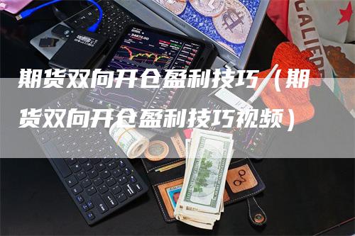 期货双向开仓盈利技巧(期货双向开仓盈利技巧视频)