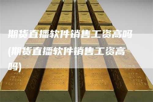 期货直播软件销售工资高吗(期货直播软件销售工资高吗)