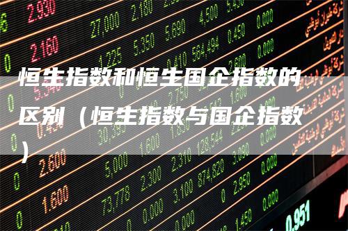 恒生指数和恒生国企指数的区别（恒生指数与国企指数）