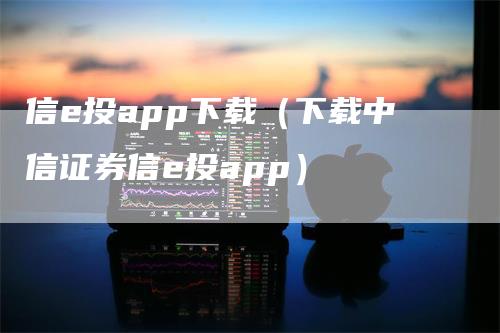 信e投app下载(下载中信证券信e投app)