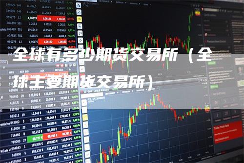 全球有多少期货交易所(全球主要期货交易所)