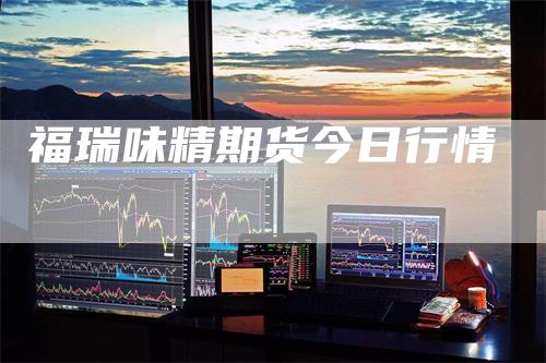 福瑞味精期货今日行情