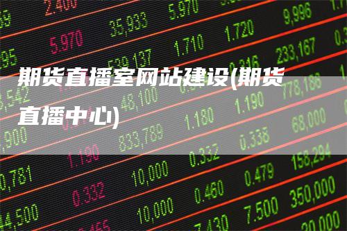 期货直播室网站建设(期货直播中心)