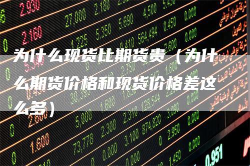 为什么现货比期货贵(为什么期货价格和现货价格差这么多)
