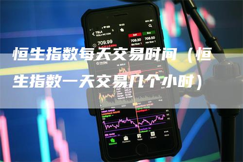 恒生指数每天交易时间(恒生指数一天交易几个小时)