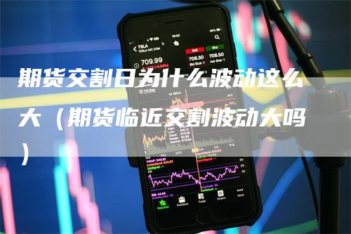 期货交割日为什么波动这么大（期货临近交割波动大吗）