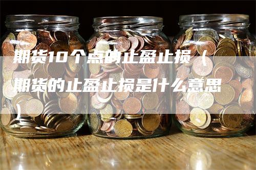 期货10个点的止盈止损（期货的止盈止损是什么意思）