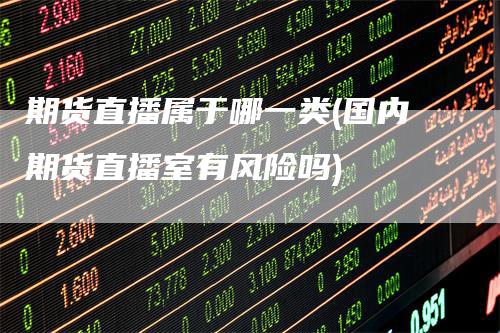 期货直播属于哪一类(国内期货直播室有风险吗)