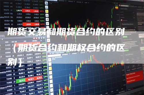 期货交易和期货合约的区别(期货合约和期权合约的区别)