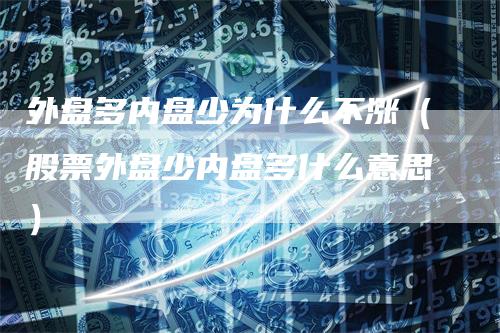 外盘多内盘少为什么不涨（股票外盘少内盘多什么意思）