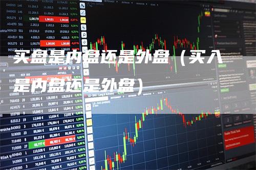买盘是内盘还是外盘(买入是内盘还是外盘)