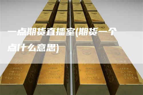 一点期货直播室(期货一个点什么意思)