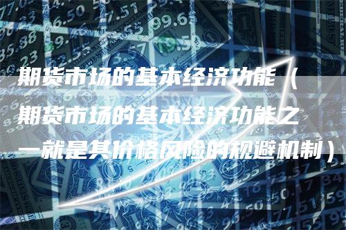 期货市场的基本经济功能（期货市场的基本经济功能之一就是其价格风险的规避机制）
