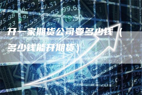 开一家期货公司要多少钱（多少钱能开期货）