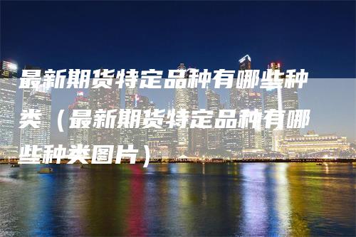 最新期货特定品种有哪些种类(最新期货特定品种有哪些种类图片)