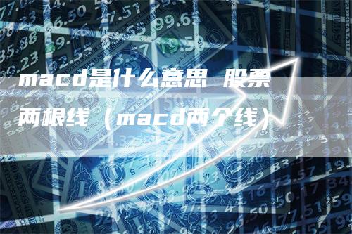 macd是什么意思 股票两根线（macd两个线）