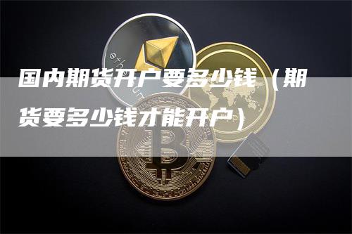 国内期货开户要多少钱（期货要多少钱才能开户）