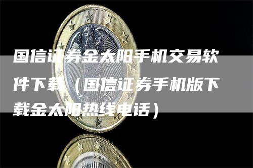 国信证券金太阳手机交易软件下载（国信证券手机版下载金太阳热线电话）