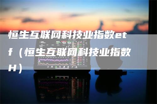 恒生互联网科技业指数etf（恒生互联网科技业指数H）