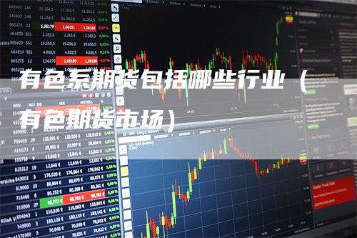 有色系期货包括哪些行业（有色期货市场）