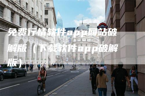 免费行情软件app网站破解版(下载软件app破解版)