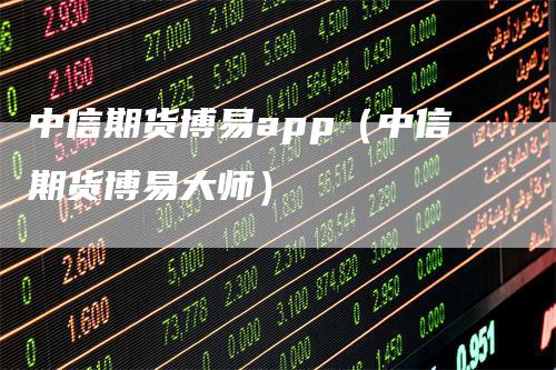 中信期货博易app（中信期货博易大师）