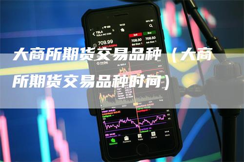 大商所期货交易品种（大商所期货交易品种时间）